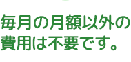 毎月の月額以外の費用は不要です