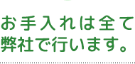 お手入れは全て弊社で行います